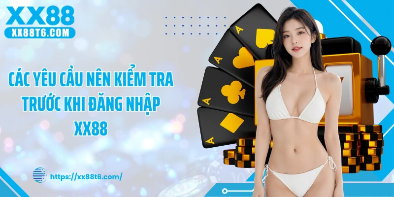 Các yêu cầu nên kiểm tra trước khi đăng nhập XX88