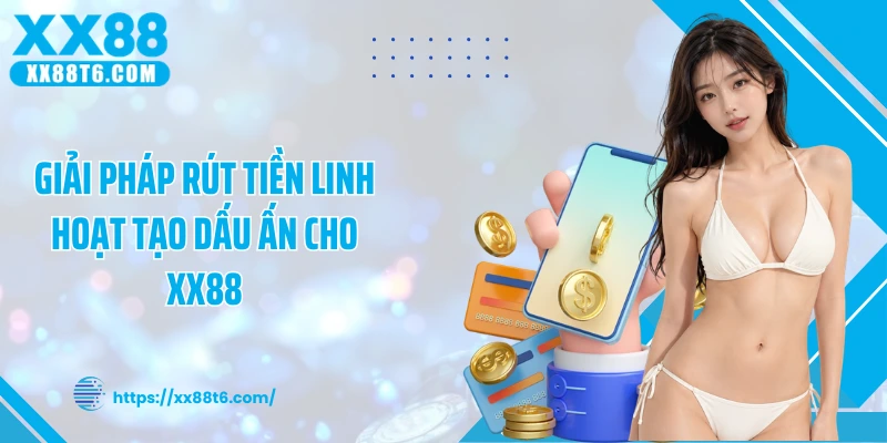 Giải pháp rút tiền linh hoạt tạo dấu ấn cho XX88
