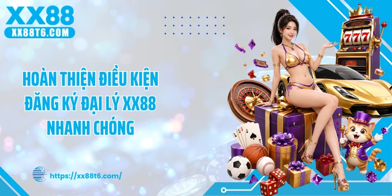 Hoàn thiện điều kiện đăng ký đại lý XX88 nhanh chóng