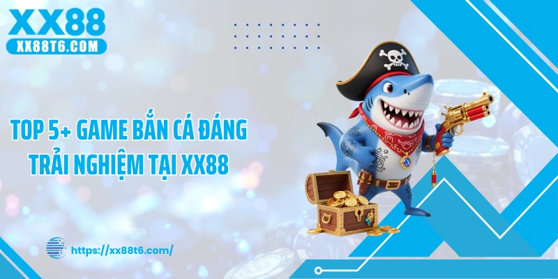 Top 5+ game bắn cá đáng trải nghiệm tại XX88